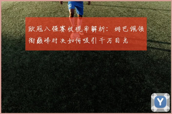 欧冠八强赛收视率解析：姆巴佩领衔巅峰对决如何吸引千万目光