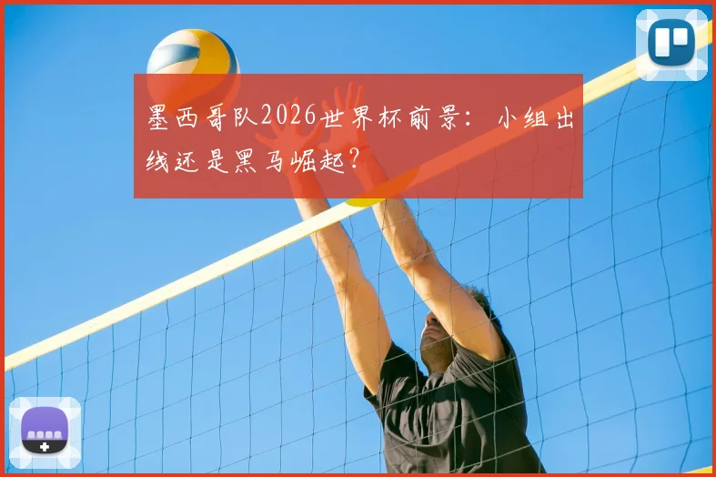 墨西哥队2026世界杯前景：小组出线还是黑马崛起？