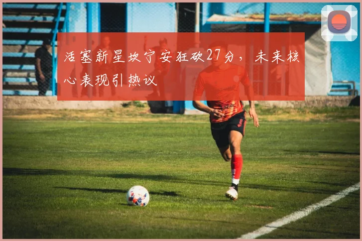 活塞新星坎宁安狂砍27分，未来核心表现引热议