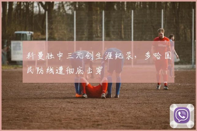 科曼独中三元创生涯纪录，多哈国民防线遭彻底击穿