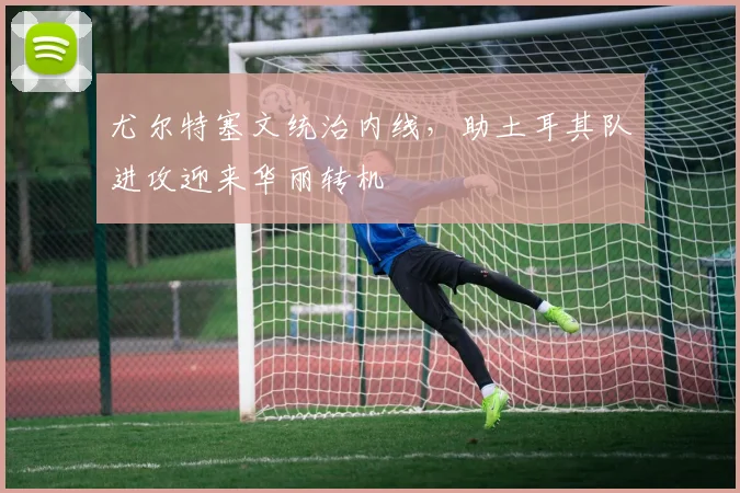 尤尔特塞文统治内线，助土耳其队进攻迎来华丽转机