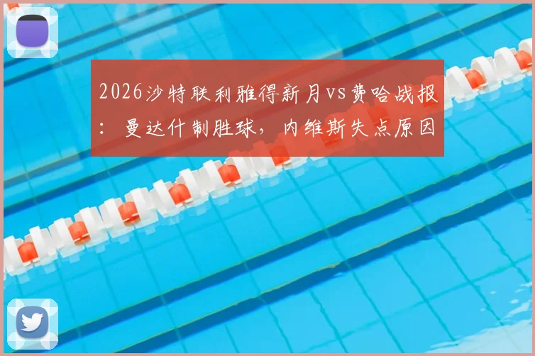 2026沙特联利雅得新月vs费哈战报：曼达什制胜球，内维斯失点原因分析，附全场数据统计