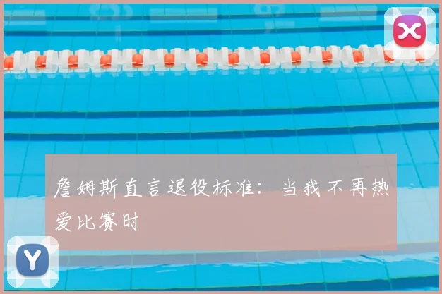 詹姆斯直言退役标准:当我不再热爱比赛时