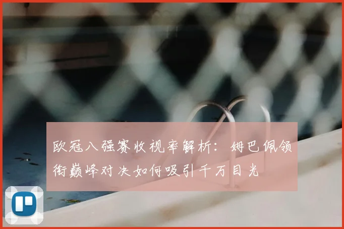 欧冠八强赛收视率解析：姆巴佩领衔巅峰对决如何吸引千万目光