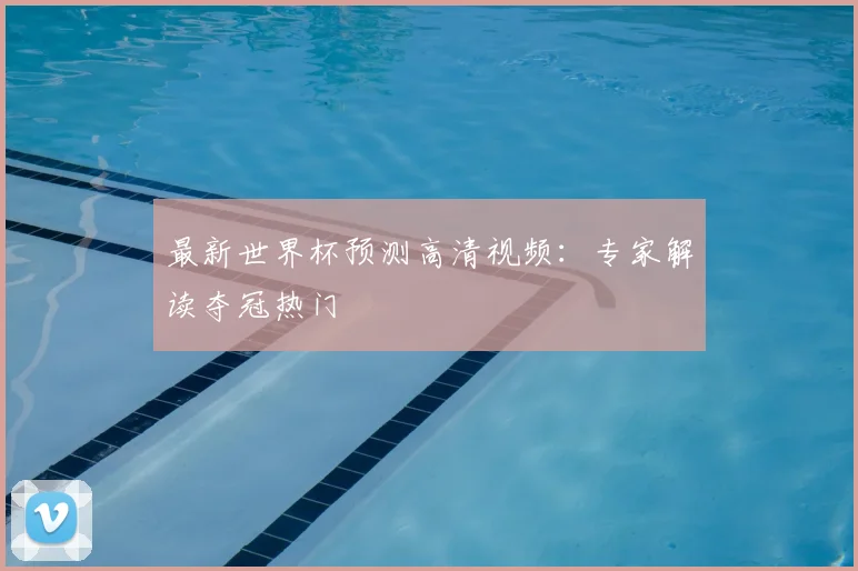 最新世界杯预测高清视频：专家解读夺冠热门