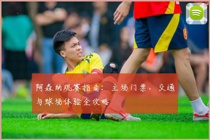 阿森纳观赛指南：主场门票、交通与球场体验全攻略