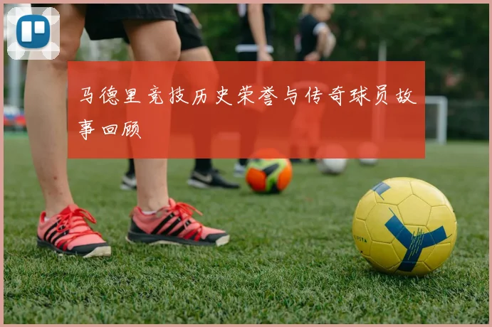 马德里竞技历史荣誉与传奇球员故事回顾