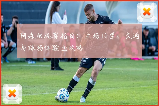 阿森纳观赛指南：主场门票、交通与球场体验全攻略