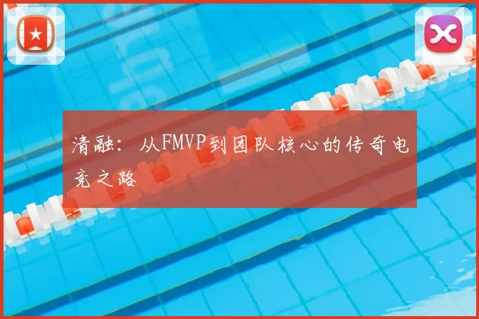 清融：从FMVP到团队核心的传奇电竞之路