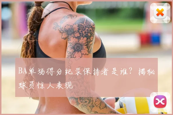 BA单场得分纪录保持者是谁？揭秘球员惊人表现