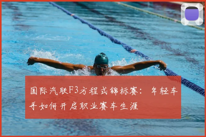 国际汽联F3方程式锦标赛：年轻车手如何开启职业赛车生涯