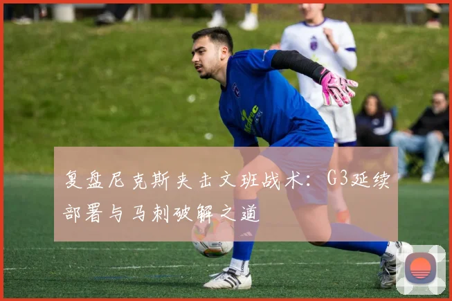 复盘尼克斯夹击文班战术：G3延续部署与马刺破解之道