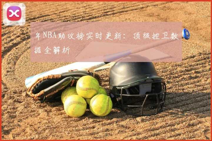 年NBA助攻榜实时更新：顶级控卫数据全解析
