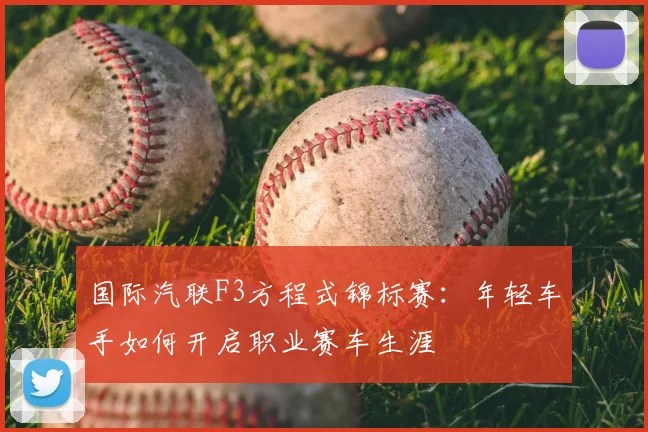 国际汽联F3方程式锦标赛：年轻车手如何开启职业赛车生涯