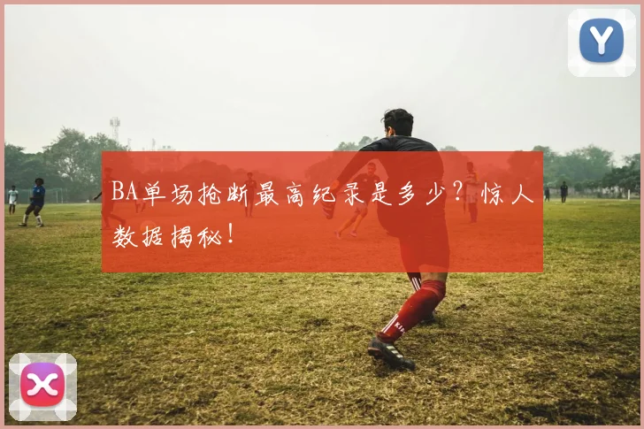 BA单场抢断最高纪录是多少？惊人数据揭秘！
