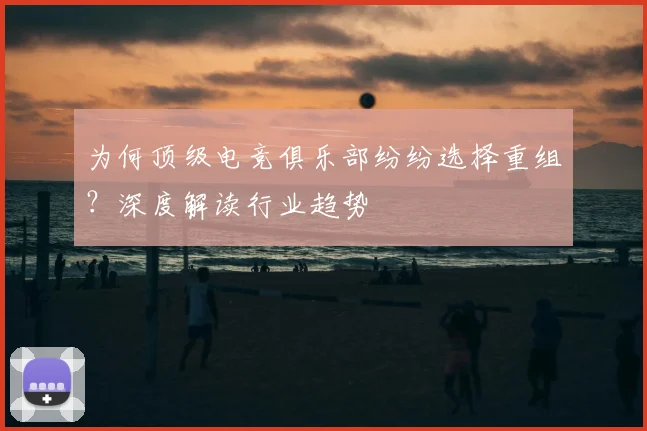 为何顶级电竞俱乐部纷纷选择重组？深度解读行业趋势