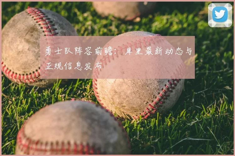 勇士队阵容前瞻：库里最新动态与正规信息发布