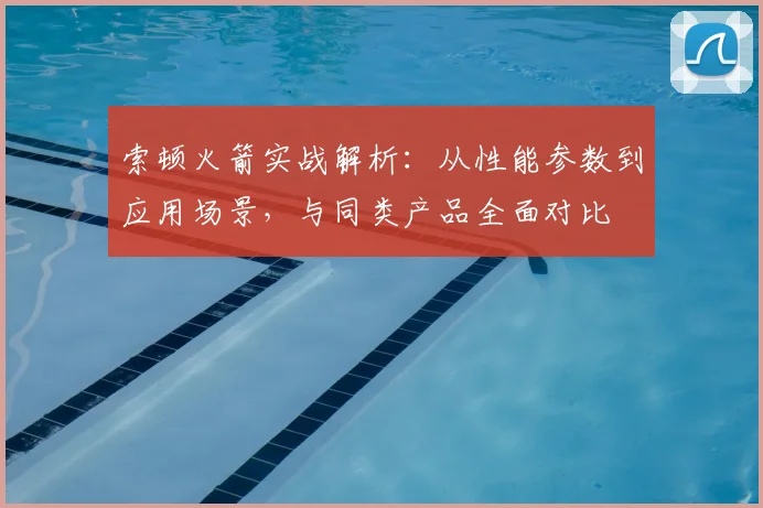 索顿火箭实战解析：从性能参数到应用场景，与同类产品全面对比