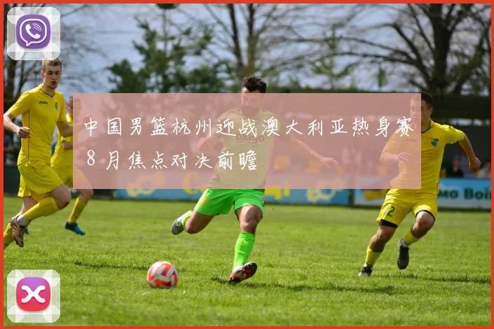 中国男篮杭州迎战澳大利亚热身赛 8 月焦点对决前瞻