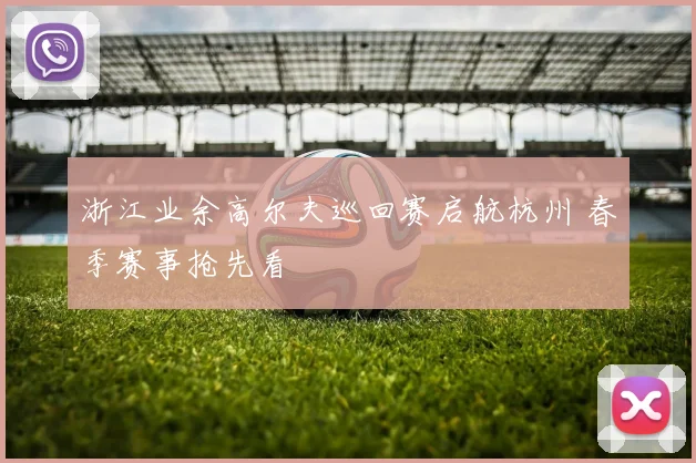 浙江业余高尔夫巡回赛启航杭州 春季赛事抢先看