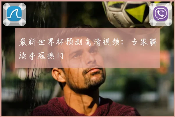最新世界杯预测高清视频：专家解读夺冠热门