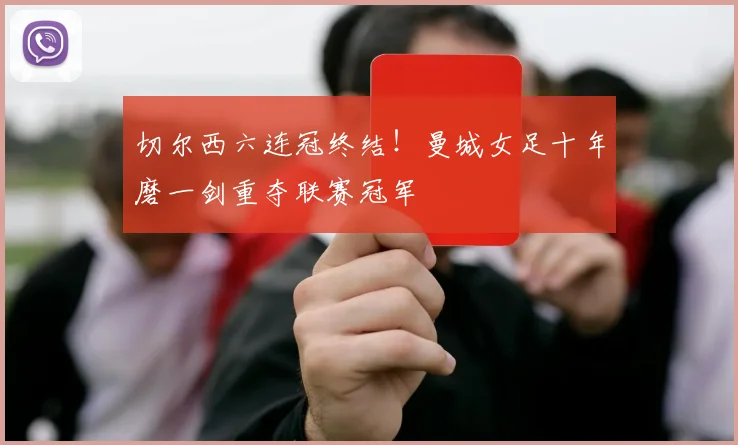 切尔西六连冠终结！曼城女足十年磨一剑重夺联赛冠军