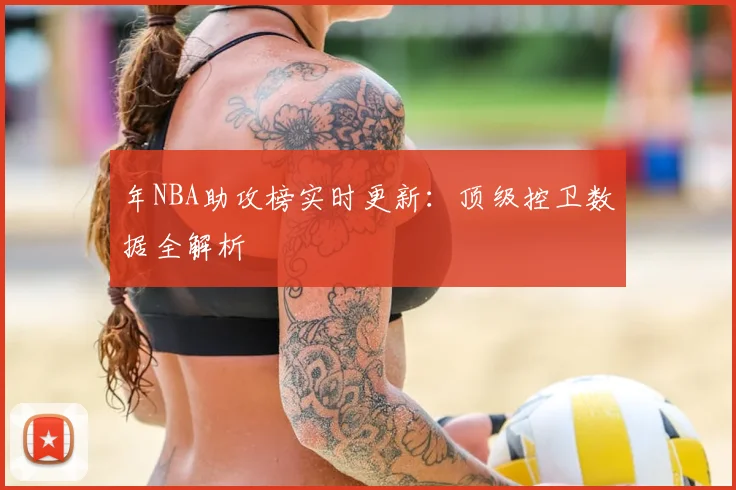 年NBA助攻榜实时更新：顶级控卫数据全解析