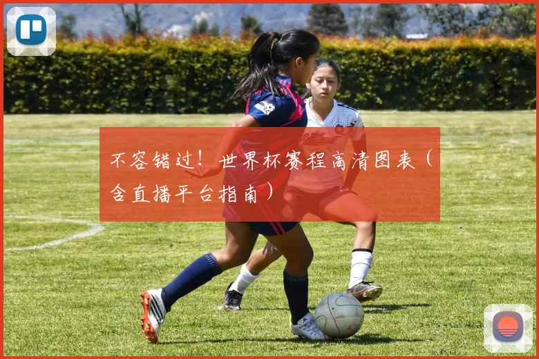 不容错过!世界杯赛程高清图表(含直播平台指南)