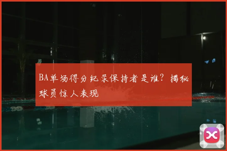 BA单场得分纪录保持者是谁？揭秘球员惊人表现
