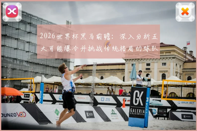 2026世界杯黑马前瞻：深入分析五大可能爆冷并挑战传统格局的球队