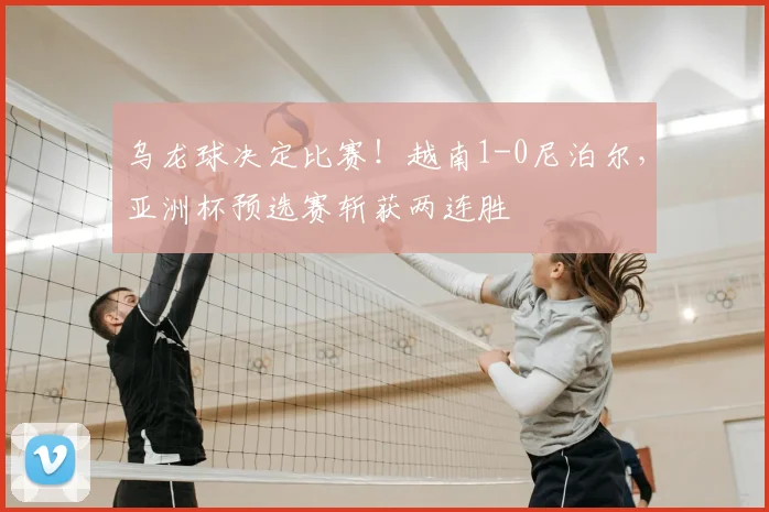 乌龙球决定比赛！越南1-0尼泊尔，亚洲杯预选赛斩获两连胜