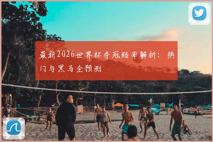 最新2026世界杯夺冠赔率解析：热门与黑马全预测