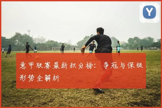 意甲联赛最新积分榜：争冠与保级形势全解析