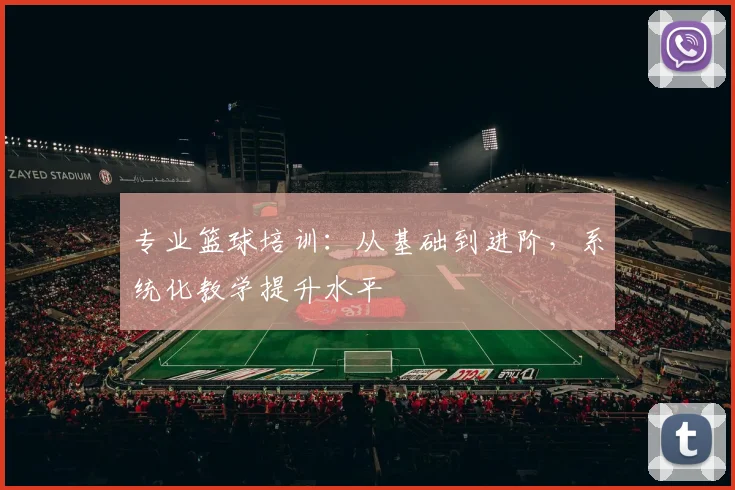 专业篮球培训：从基础到进阶，系统化教学提升水平