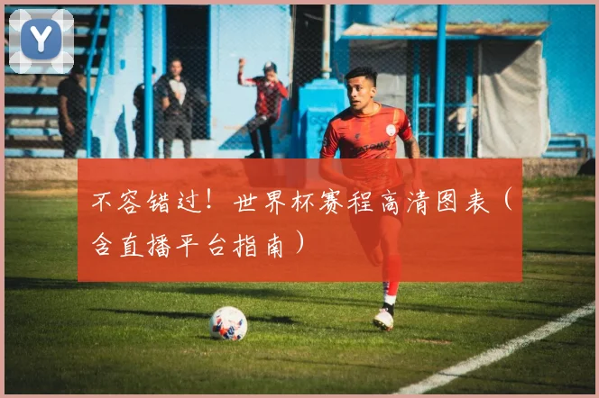 不容错过!世界杯赛程高清图表(含直播平台指南)
