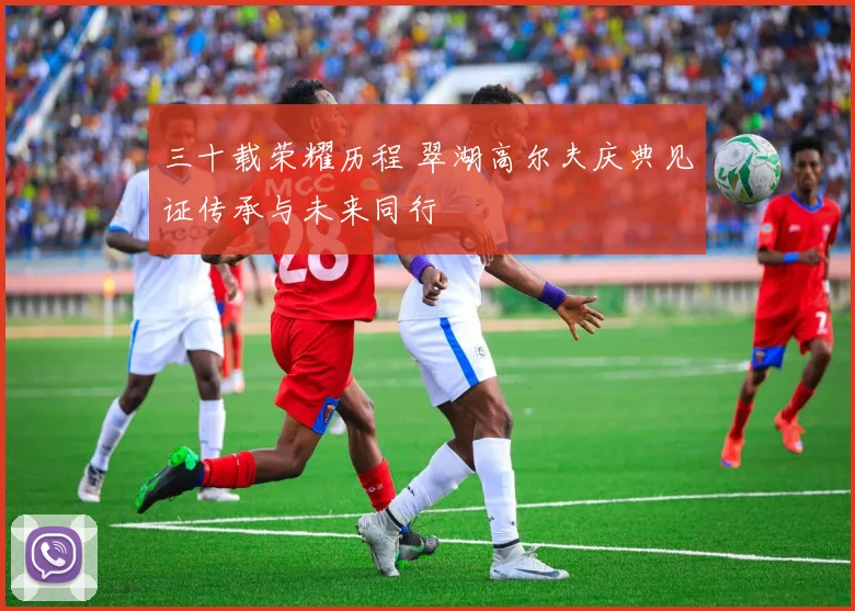 三十载荣耀历程 翠湖高尔夫庆典见证传承与未来同行