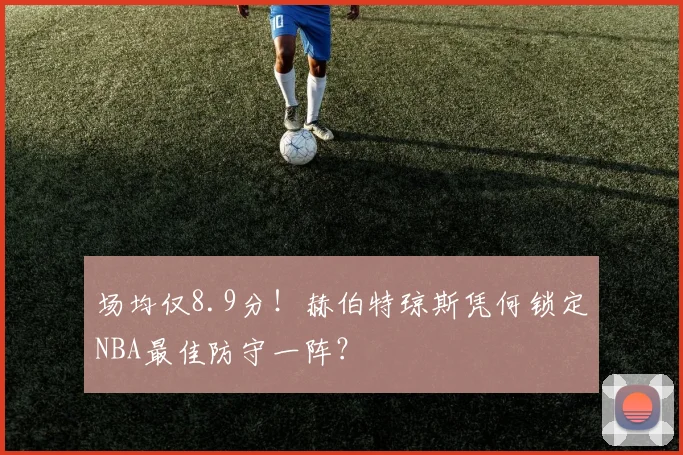 场均仅8.9分！赫伯特琼斯凭何锁定NBA最佳防守一阵？